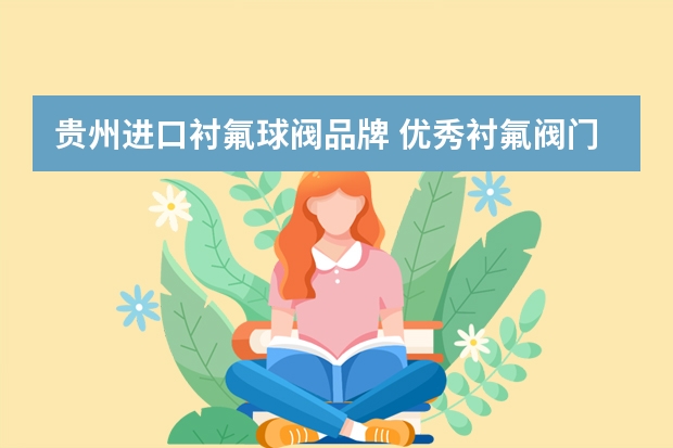 贵州进口衬氟球阀品牌 优秀衬氟阀门厂家推荐