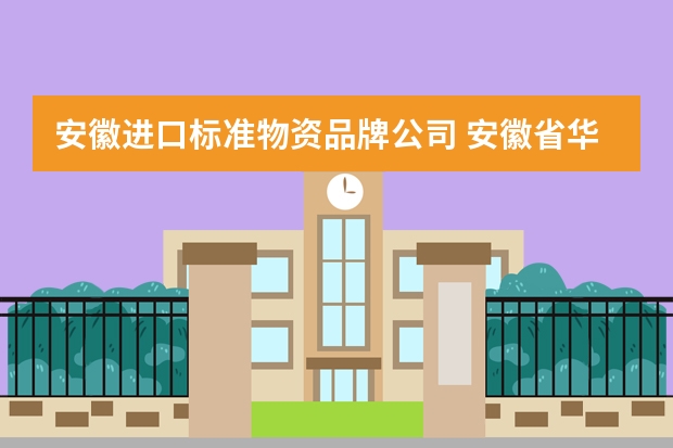 安徽进口标准物资品牌公司 安徽省华安进出口有限公司怎么样？