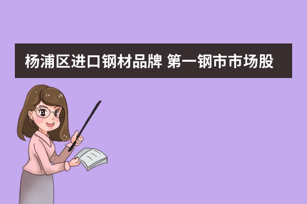 杨浦区进口钢材品牌 第一钢市市场股份有限公司怎么样？