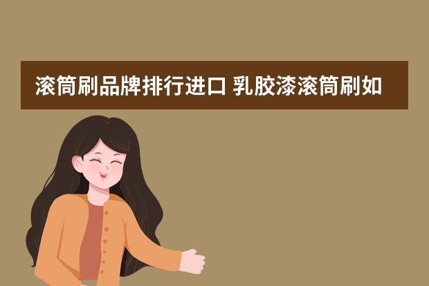 滚筒刷品牌排行进口 乳胶漆滚筒刷如何用乳胶漆滚筒刷的选购技巧和品牌介绍