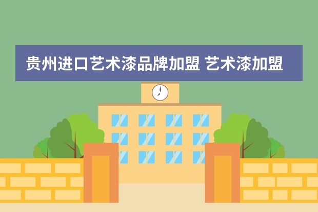 贵州进口艺术漆品牌加盟 艺术漆加盟_艺术漆加盟哪个品牌好点？
