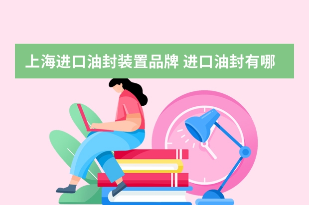上海进口油封装置品牌 进口油封有哪些知名的品牌啊？谢谢了。