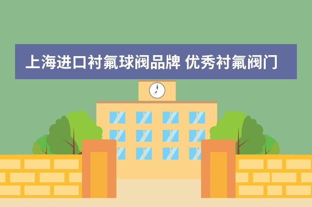 上海进口衬氟球阀品牌 优秀衬氟阀门厂家推荐