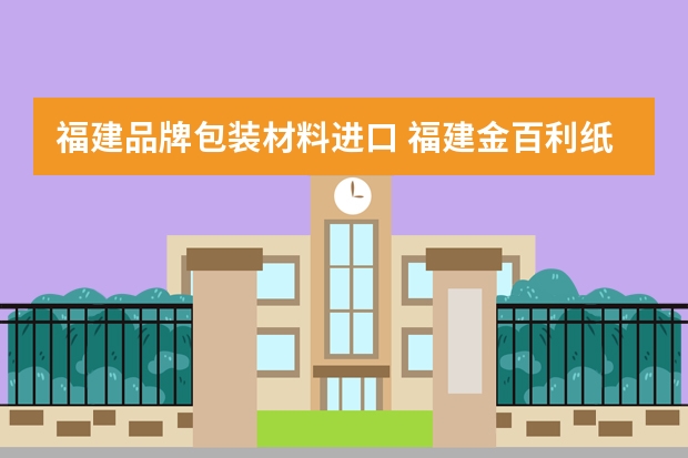 福建品牌包装材料进口 福建金百利纸品有限责任公司怎么样？
