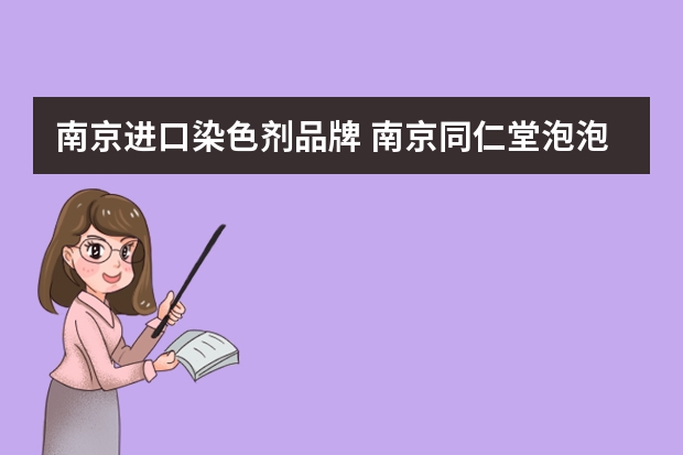 南京进口染色剂品牌 南京同仁堂泡泡染发剂是十大名牌吗