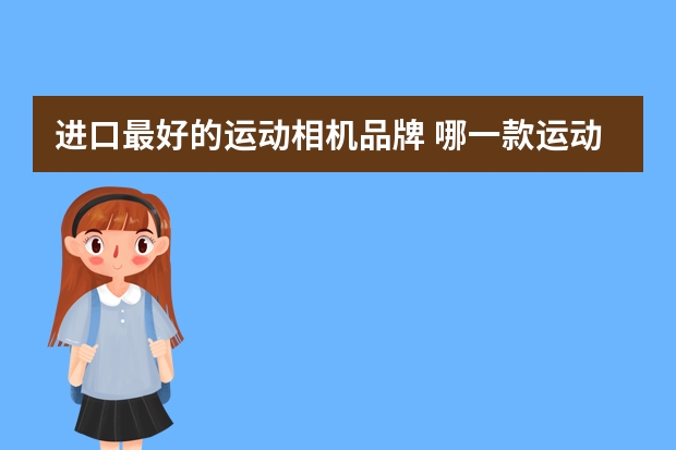 进口最好的运动相机品牌 哪一款运动相机最值得入手?