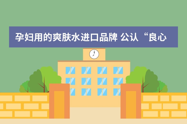 孕妇用的爽肤水进口品牌 公认“良心”的5款孕妇护肤品，经常被摆在超市角落，好用还不贵
