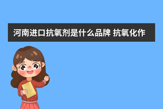河南进口抗氧剂是什么品牌 抗氧化作用的食品添加剂有哪些