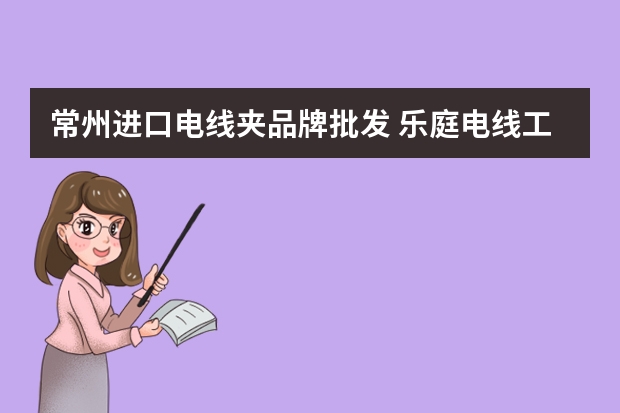 常州进口电线夹品牌批发 乐庭电线工业（常州）有限公司是瞪羚企业吗？