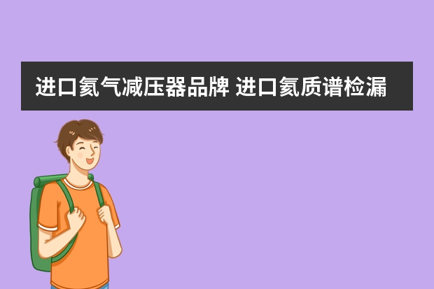 进口氦气减压器品牌 进口氦质谱检漏仪选哪个品牌的好？请罗列各个品牌的优缺点？谢谢！