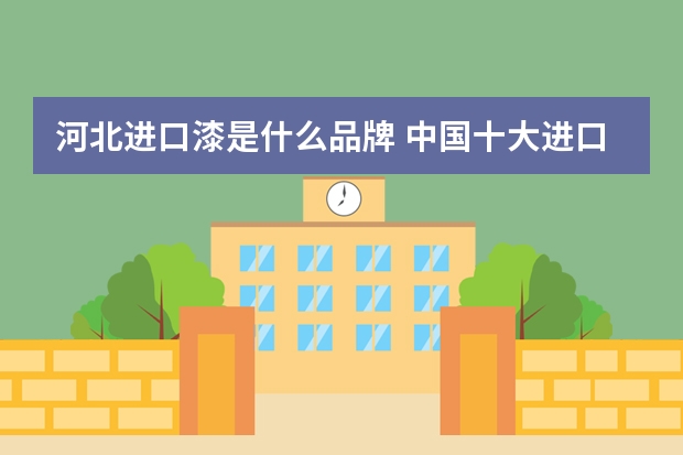 河北进口漆是什么品牌 中国十大进口墙面漆品牌
