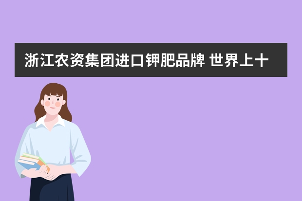 浙江农资集团进口钾肥品牌 世界上十大名牌肥料排名