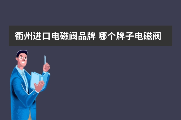 衢州进口电磁阀品牌 哪个牌子电磁阀比较有名？