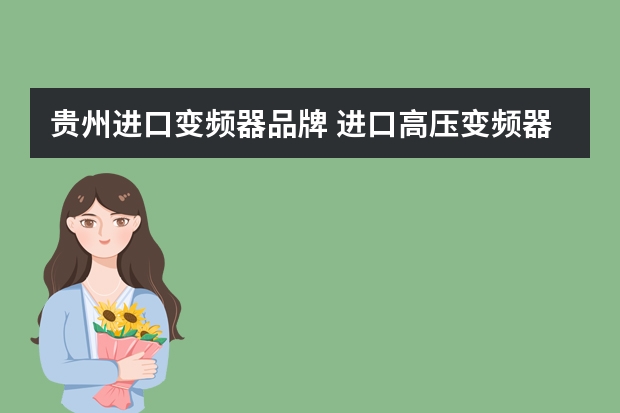 贵州进口变频器品牌 进口高压变频器十大品牌有哪些？