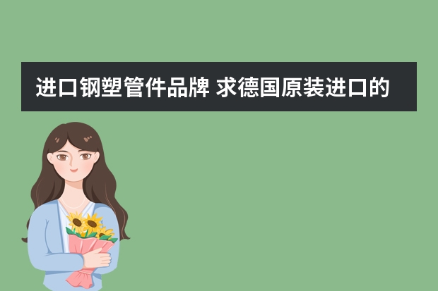 进口钢塑管件品牌 求德国原装进口的水管品牌？