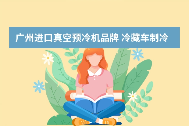 广州进口真空预冷机品牌 冷藏车制冷机组有哪些品牌