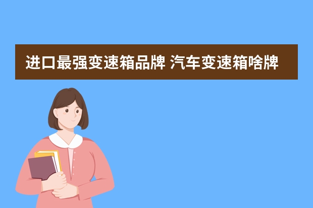 进口最强变速箱品牌 汽车变速箱啥牌子好？