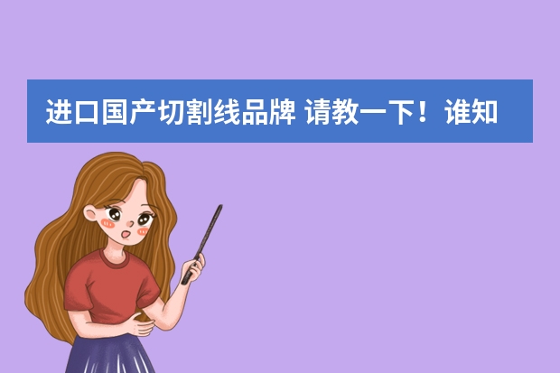 进口国产切割线品牌 请教一下！谁知道切割片那个牌子的好（进口和国产都要）那里买便宜谁能说一下钢厂急用采购。