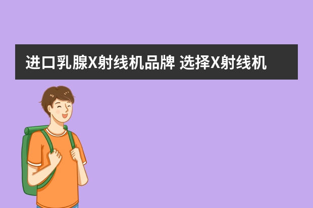 进口乳腺X射线机品牌 选择X射线机应考虑哪些因素