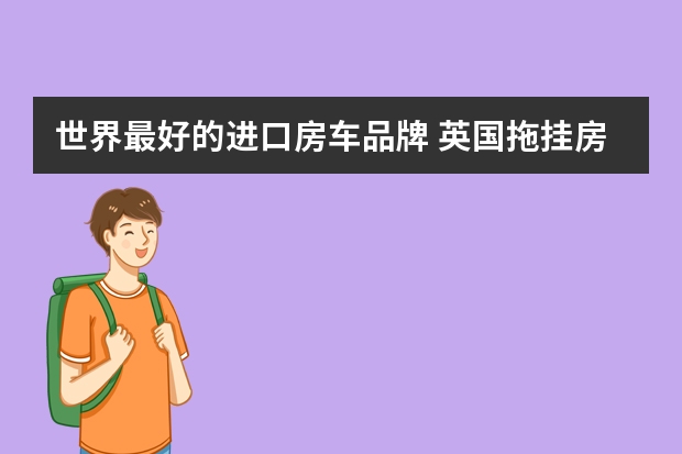 世界最好的进口房车品牌 英国拖挂房车特色：五大英国进口拖挂房车品牌介绍