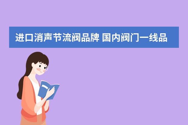进口消声节流阀品牌 国内阀门一线品牌有哪些？