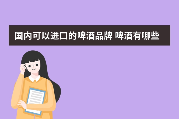 国内可以进口的啤酒品牌 啤酒有哪些品牌