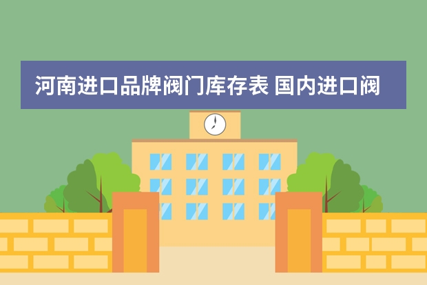 河南进口品牌阀门库存表 国内进口阀门主要有哪些，具体国家及品牌？