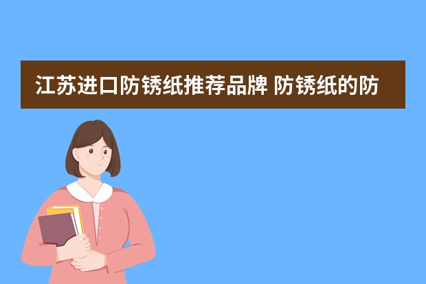 江苏进口防锈纸推荐品牌 防锈纸的防锈效果好么？它是怎么防锈的？