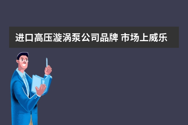 进口高压漩涡泵公司品牌 市场上威乐、新界、三鱼、日井、韩进的高压自吸旋涡泵哪家的比较好？