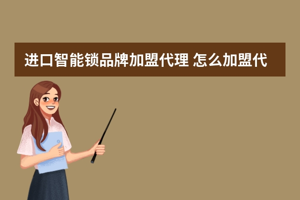 进口智能锁品牌加盟代理 怎么加盟代理指纹锁呢？想要开一家智能锁店