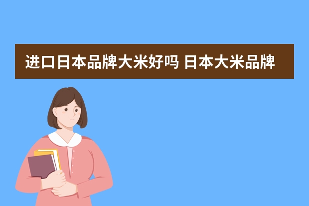 进口日本品牌大米好吗 日本大米品牌排行榜,日本最好的大米品牌有哪些(日本哪种大米最好)