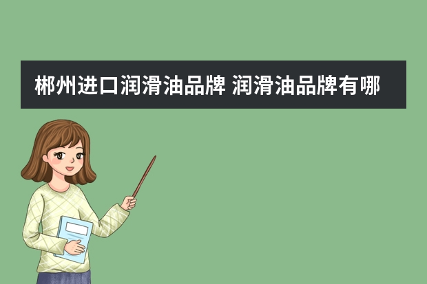 郴州进口润滑油品牌 润滑油品牌有哪些？有什么推荐么？