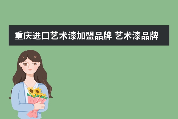 重庆进口艺术漆加盟品牌 艺术漆品牌有哪些，艺术漆开店加盟怎么选比较好？