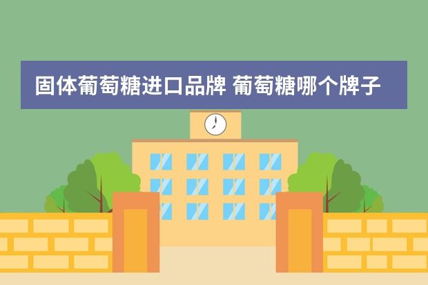 固体葡萄糖进口品牌 葡萄糖哪个牌子好?