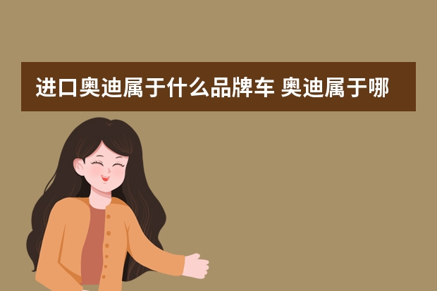 进口奥迪属于什么品牌车 奥迪属于哪个国家