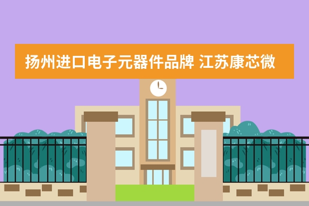 扬州进口电子元器件品牌 江苏康芯微电子科技有限公司怎么样？