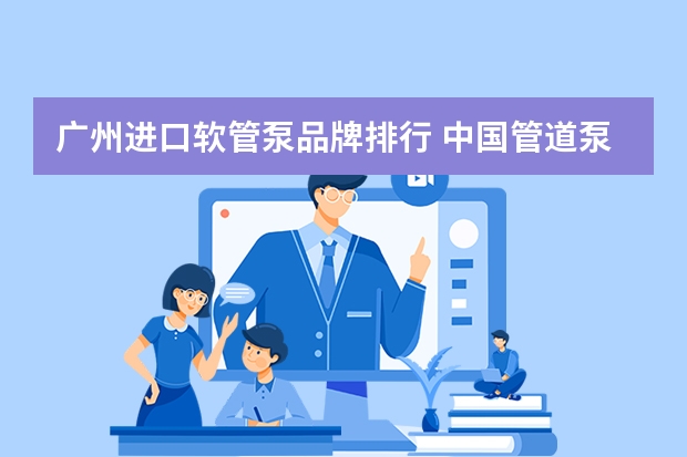 广州进口软管泵品牌排行 中国管道泵十大品牌排行榜？