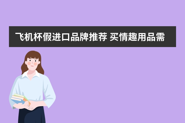飞机杯假进口品牌推荐 买情趣用品需要参考牌子吗？什么样的好？