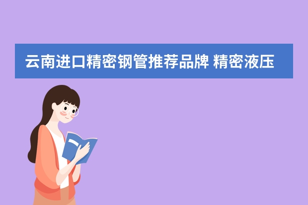 云南进口精密钢管推荐品牌 精密液压无缝钢管报价及厂家推荐