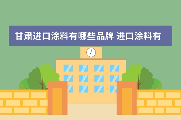 甘肃进口涂料有哪些品牌 进口涂料有几种品牌？
