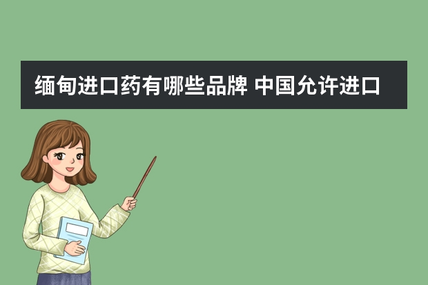 缅甸进口药有哪些品牌 中国允许进口缅甸的产品都有哪些品牌？