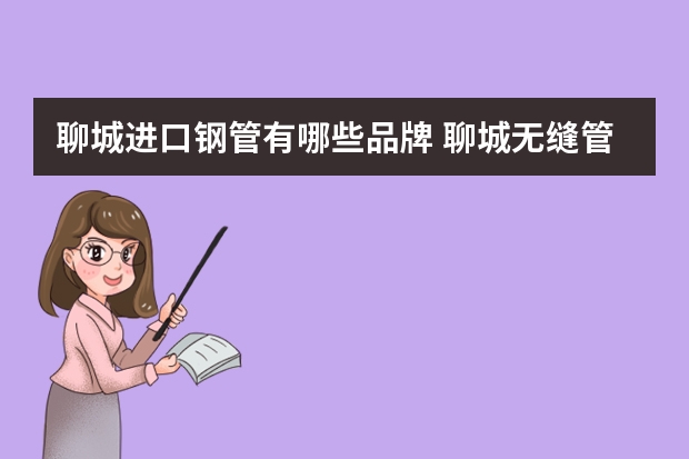 聊城进口钢管有哪些品牌 聊城无缝管厂盘点
