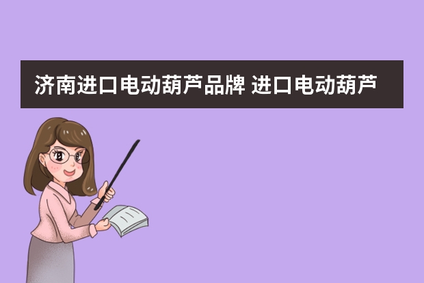 济南进口电动葫芦品牌 进口电动葫芦都有哪些好品牌?进口电动葫芦质量就一定比国产电动葫芦质量好么?