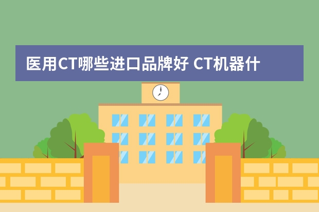 医用CT哪些进口品牌好 CT机器什么品牌的好？