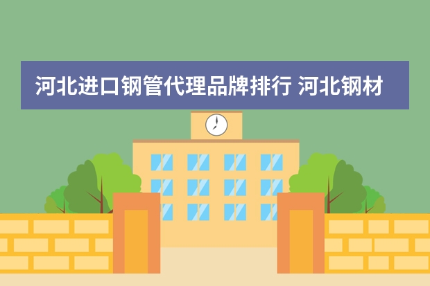 河北进口钢管代理品牌排行 河北钢材价格及生产厂家推荐