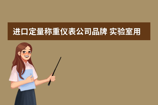 进口定量称重仪表公司品牌 实验室用的分析天平，进口的哪个牌子精准耐用？