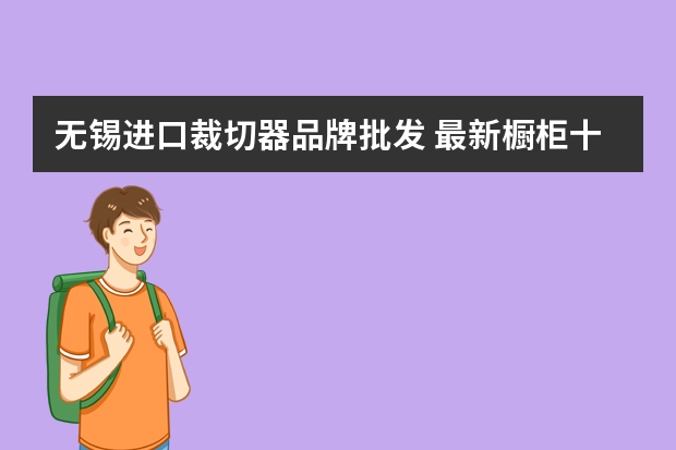 无锡进口裁切器品牌批发 最新橱柜十大品牌排名