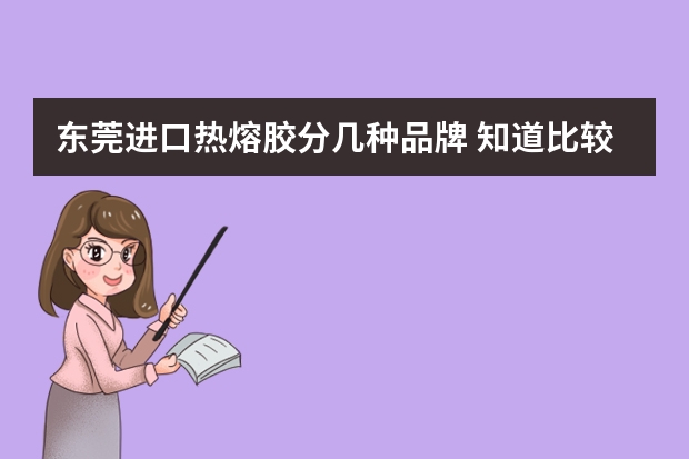 东莞进口热熔胶分几种品牌 知道比较知名的热熔胶厂家有哪些啊？
