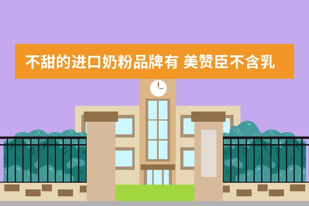 不甜的进口奶粉品牌有 美赞臣不含乳糖奶粉叫什么、怎么样