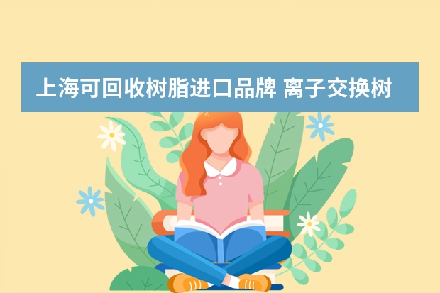 上海可回收树脂进口品牌 离子交换树脂哪家好？